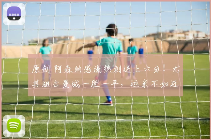 原创 阿森纳感谢热刺送上六分！尤其狙击曼城一胜一平，远亲不如近邻！