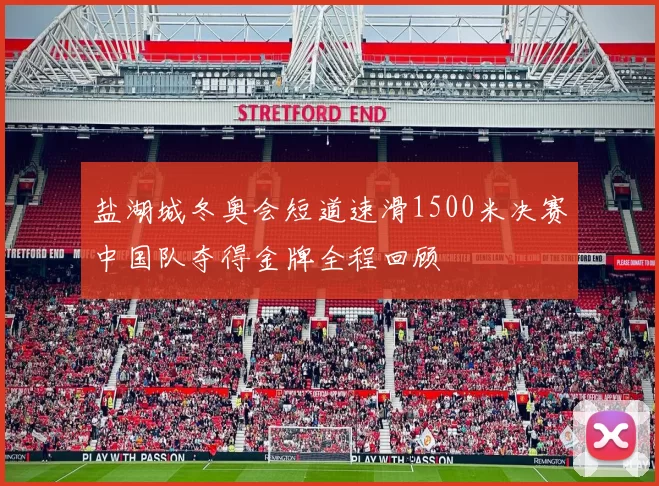 盐湖城冬奥会短道速滑1500米决赛中国队夺得金牌全程回顾